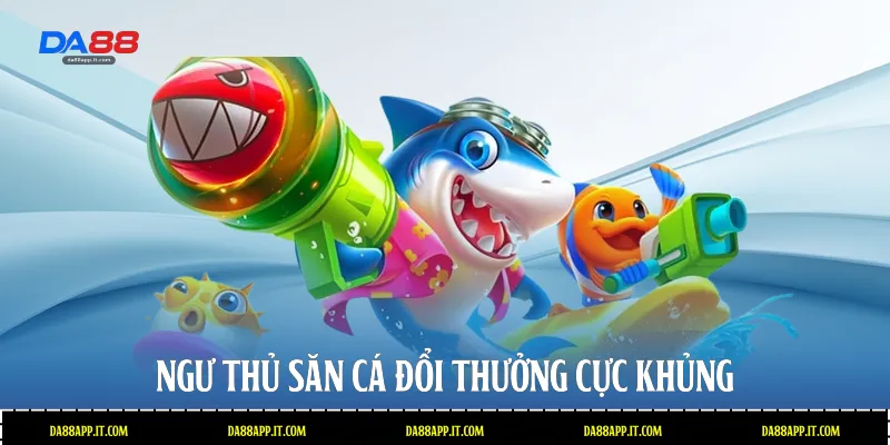 Ngư thủ săn cá đổi thưởng cực khủng 